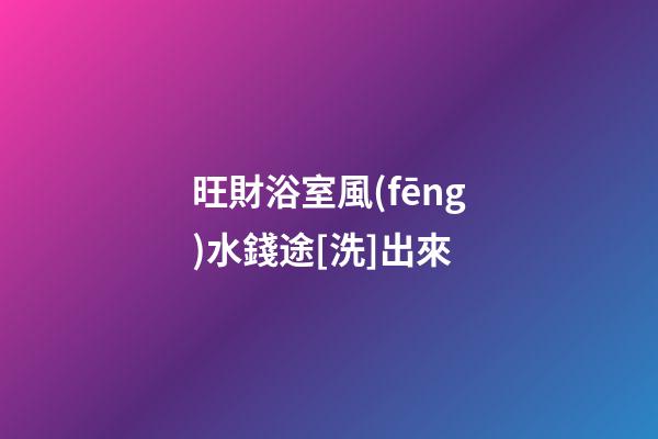 旺財浴室風(fēng)水錢途[洗]出來